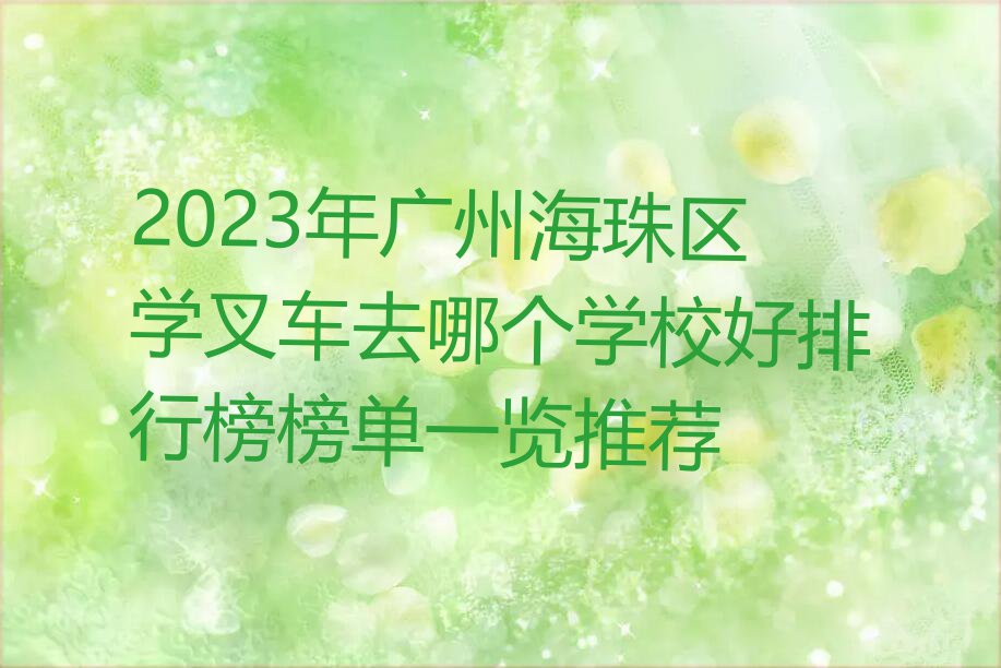 2023年广州海珠区学叉车去哪个学校好排行榜榜单一览推荐