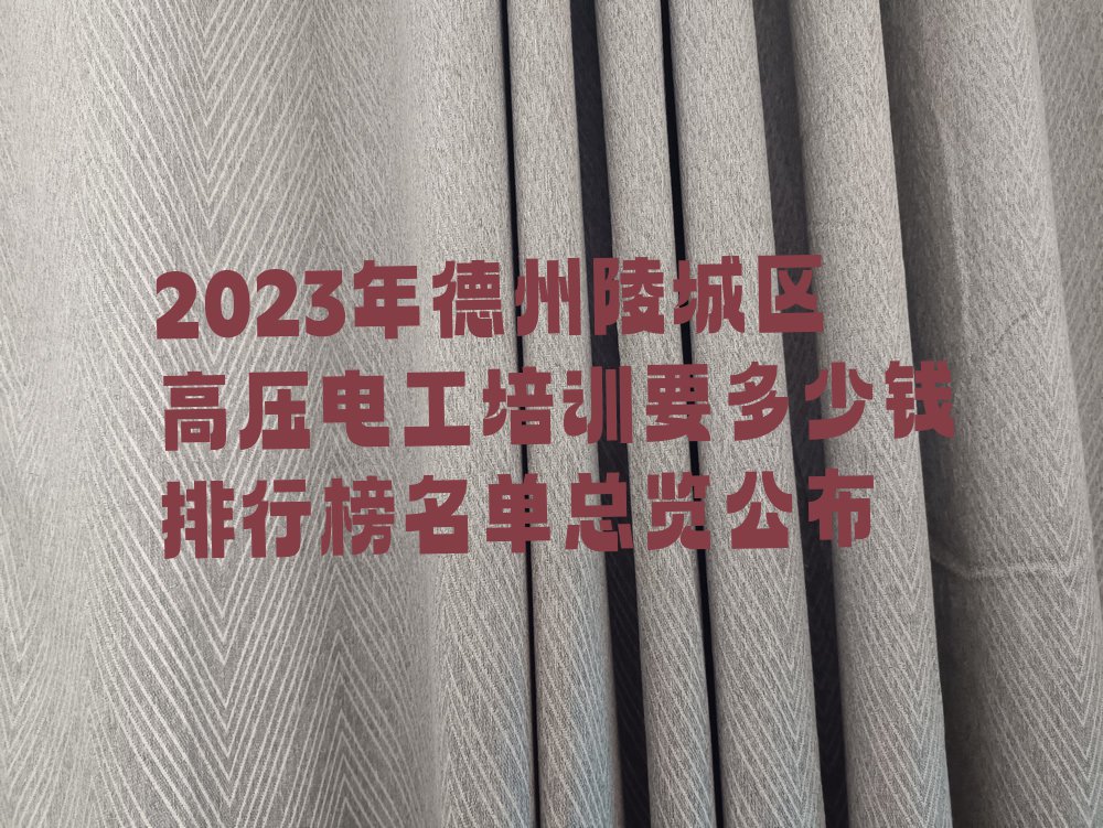 2023年德州陵城区高压电工培训要多少钱排行榜名单总览公布