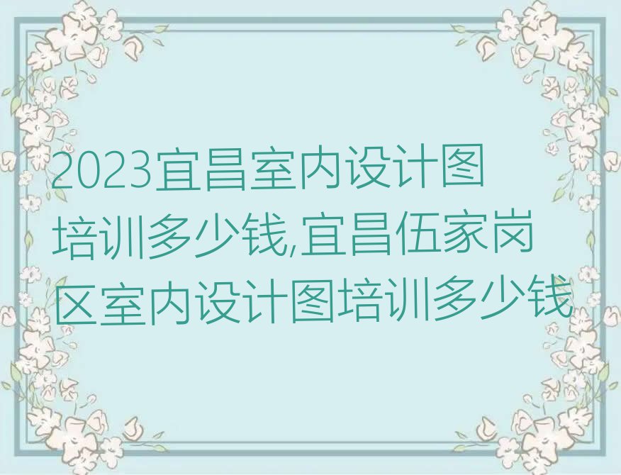 2023宜昌室内设计图培训多少钱,宜昌伍家岗区室内设计图培训多少钱