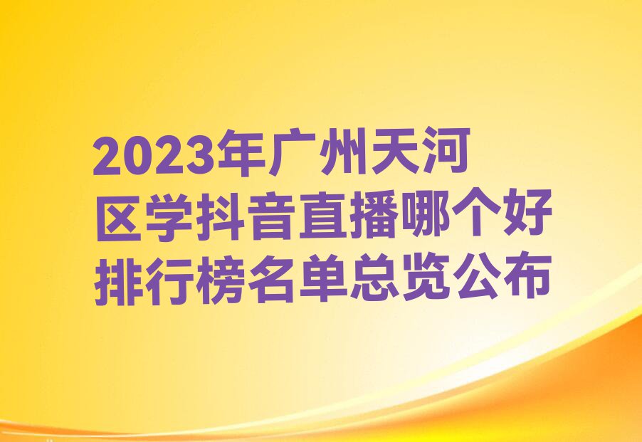 2023年广州天河区学抖音直播哪个好排行榜名单总览公布