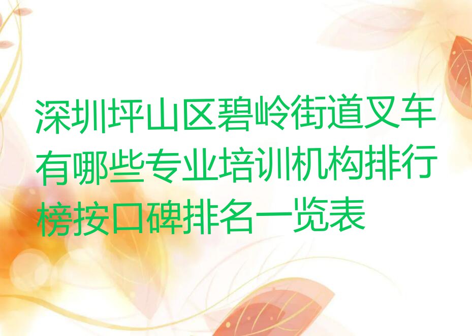 深圳坪山区碧岭街道叉车有哪些专业培训机构排行榜按口碑排名一览表