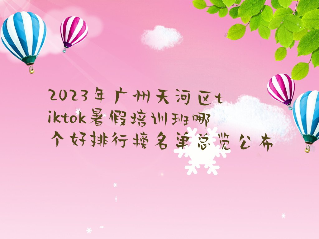 2023年广州天河区tiktok暑假培训班哪个好排行榜名单总览公布