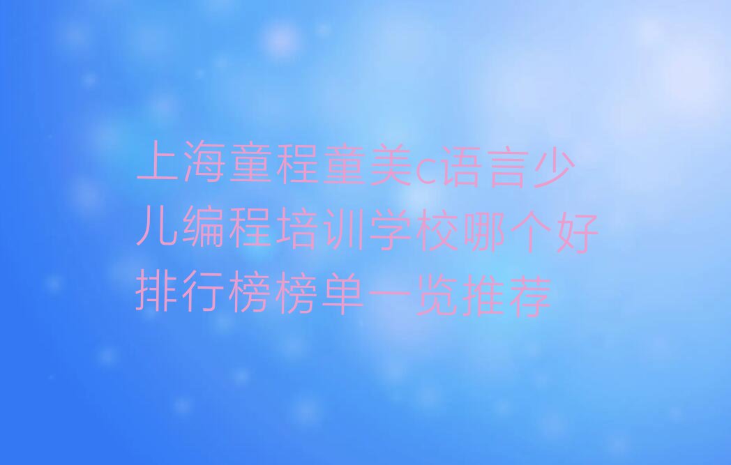 上海童程童美c语言少儿编程培训学校哪个好排行榜榜单一览推荐