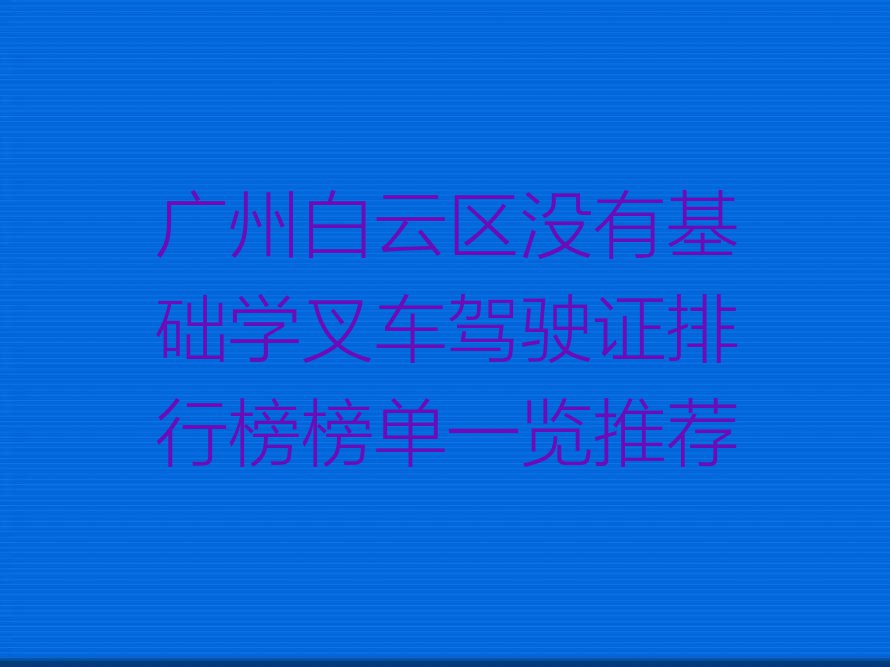 广州白云区没有基础学叉车驾驶证排行榜榜单一览推荐