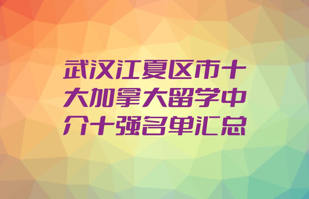 武汉江夏区市十大加拿大留学中介十强名单汇总