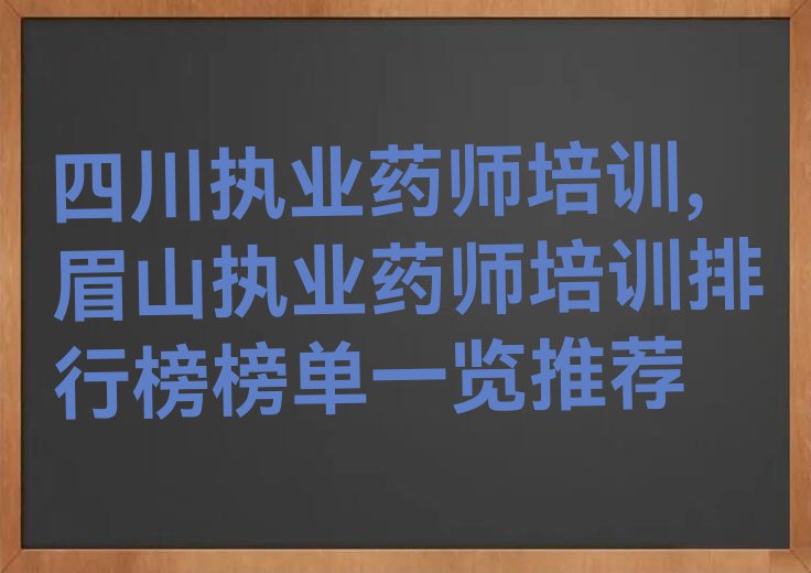 四川执业药师培训,眉山执业药师培训排行榜榜单一览推荐