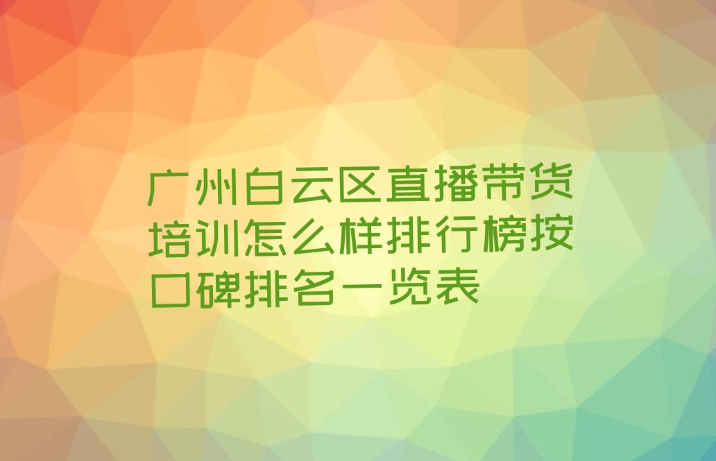 广州白云区直播带货培训怎么样排行榜按口碑排名一览表