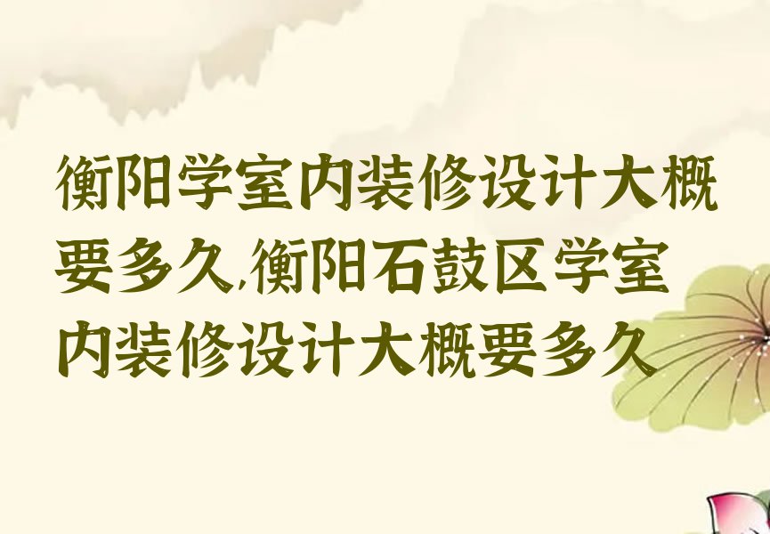 衡阳学室内装修设计大概要多久,衡阳石鼓区学室内装修设计大概要多久