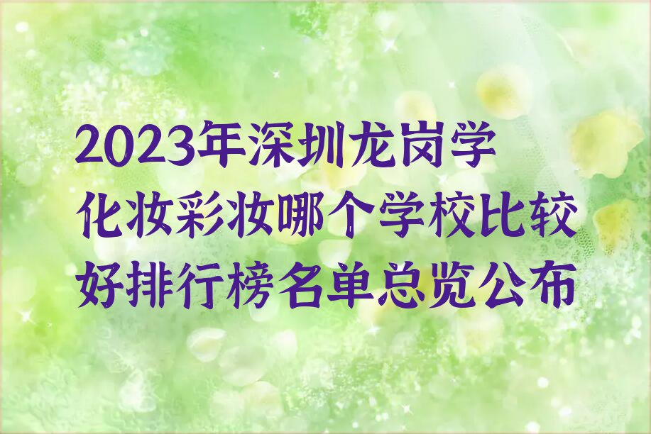 2023年深圳龙岗学化妆彩妆哪个学校比较好排行榜名单总览公布