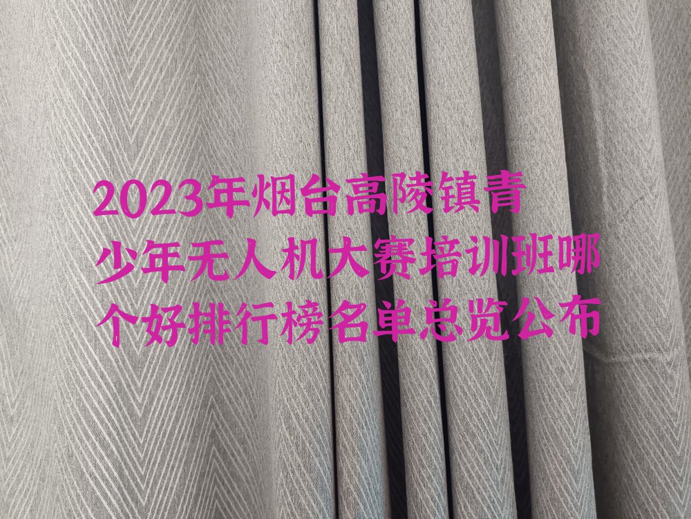 2023年烟台高陵镇青少年无人机大赛培训班哪个好排行榜名单总览公布