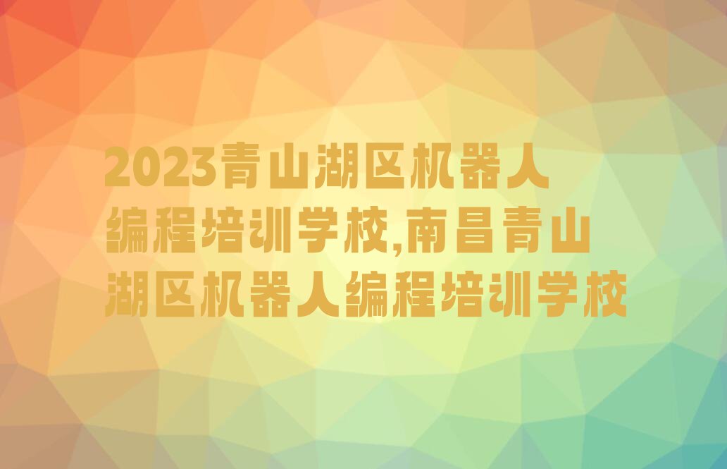 2023青山湖区机器人编程培训学校,南昌青山湖区机器人编程培训学校