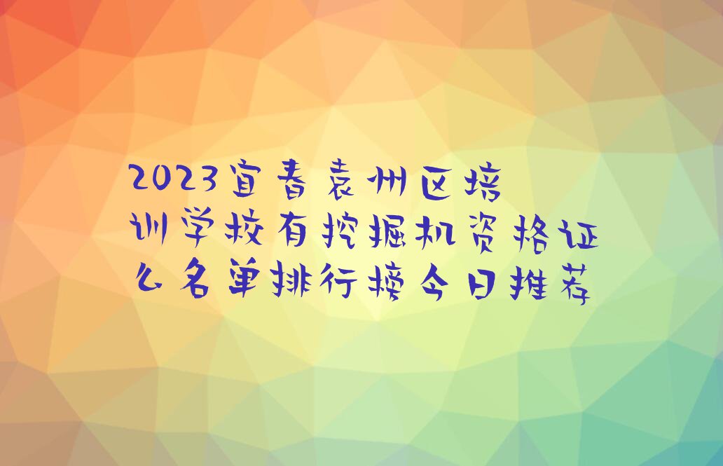 2023宜春袁州区培训学校有挖掘机资格证么名单排行榜今日推荐