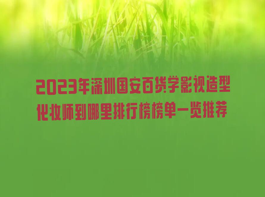 2023年深圳国安百货学影视造型化妆师到哪里排行榜榜单一览推荐