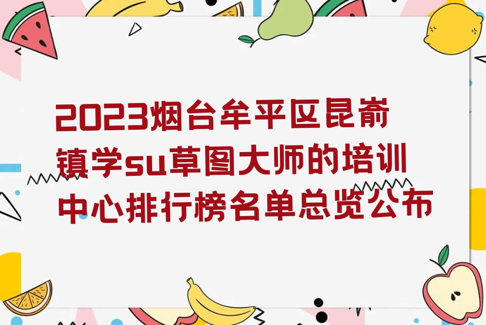 2023烟台牟平区昆嵛镇学su草图大师的培训中心排行榜名单总览公布