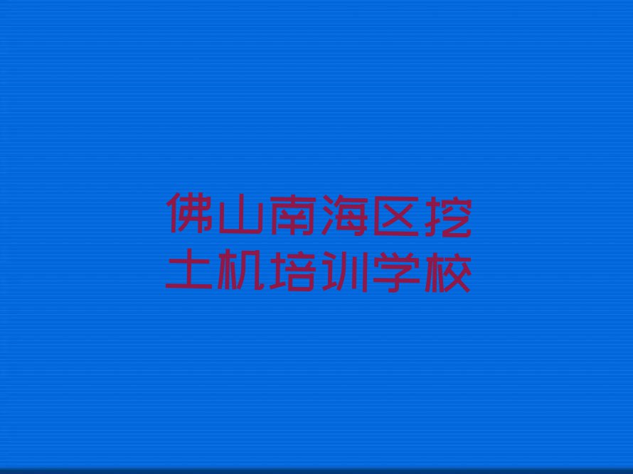 2023年佛山南海区哪儿有学挖土机的地方呢?排行榜名单总览公布