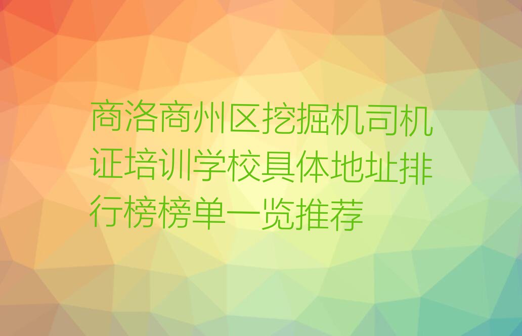 商洛商州区挖掘机司机证培训学校具体地址排行榜榜单一览推荐