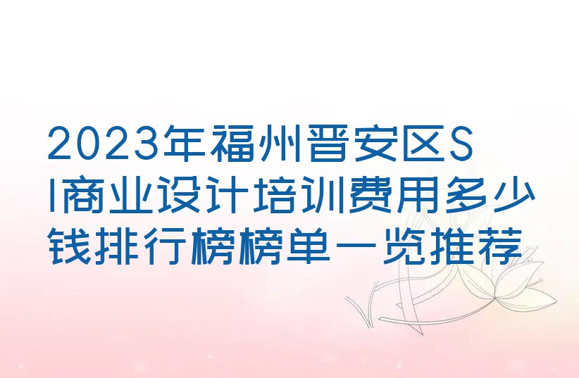 2023年福州晋安区SI商业设计培训费用多少钱排行榜榜单一览推荐