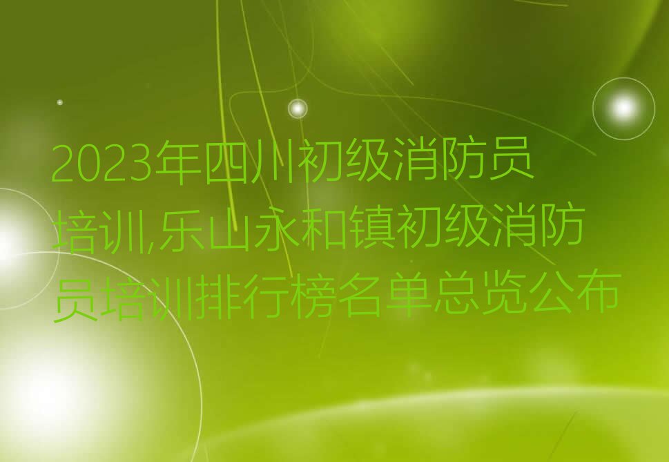 2023年四川初级消防员培训,乐山永和镇初级消防员培训排行榜名单总览公布