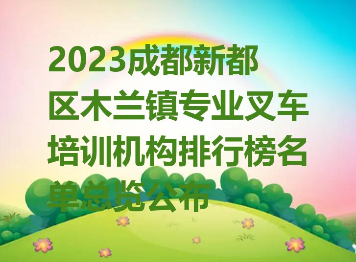 2023成都新都区木兰镇专业叉车培训机构排行榜名单总览公布