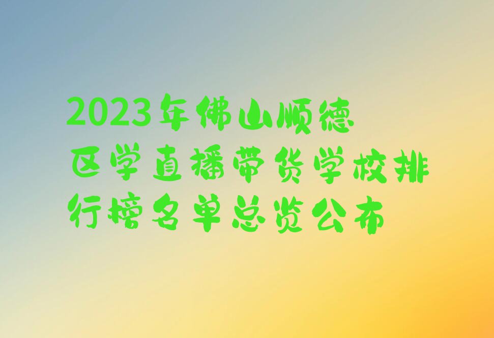 2023年佛山顺德区学直播带货学校排行榜名单总览公布