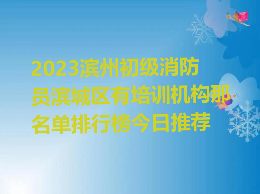 2023滨州初级消防员滨城区有培训机构那名单排行榜今日推荐