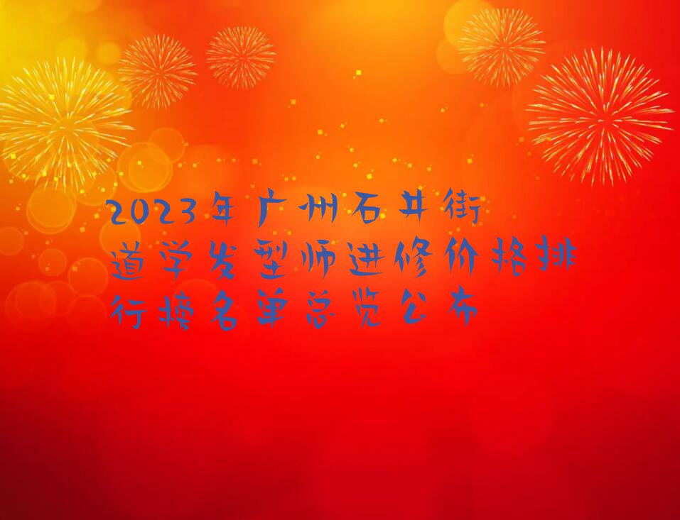 2023年广州石井街道学发型师进修价格排行榜名单总览公布