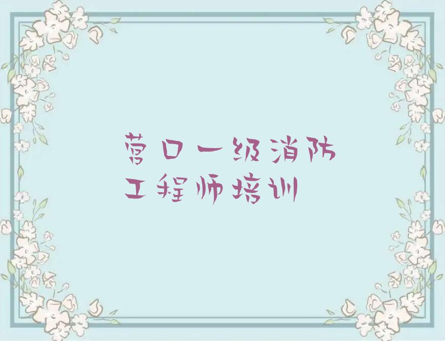 2023年营口五台子街道附近一级消防工程师培训学校排名排行榜名单总览公布