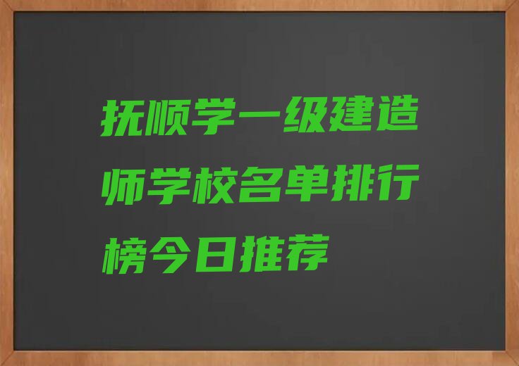 抚顺学一级建造师学校名单排行榜今日推荐