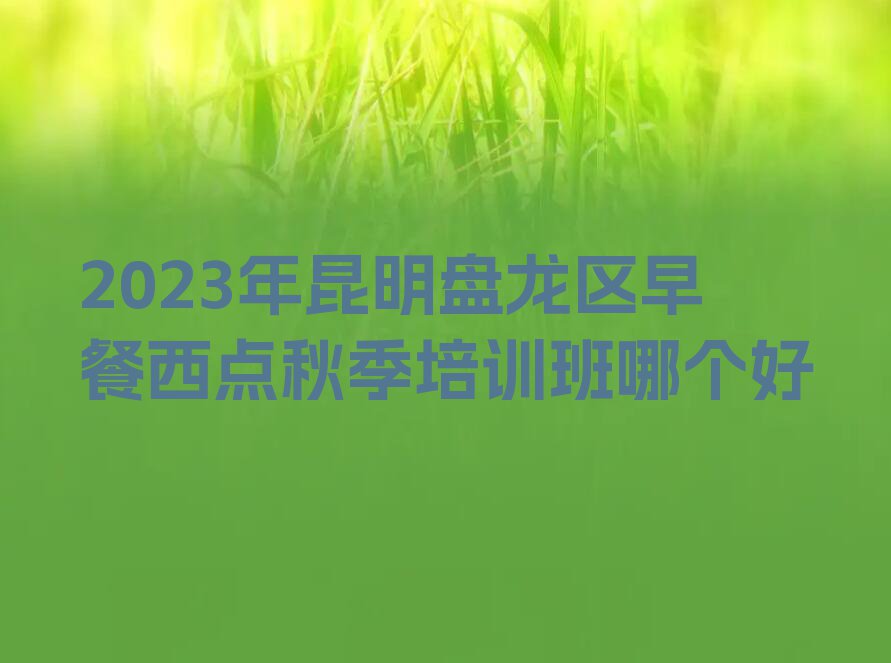 2023年昆明盘龙区早餐西点秋季培训班哪个好