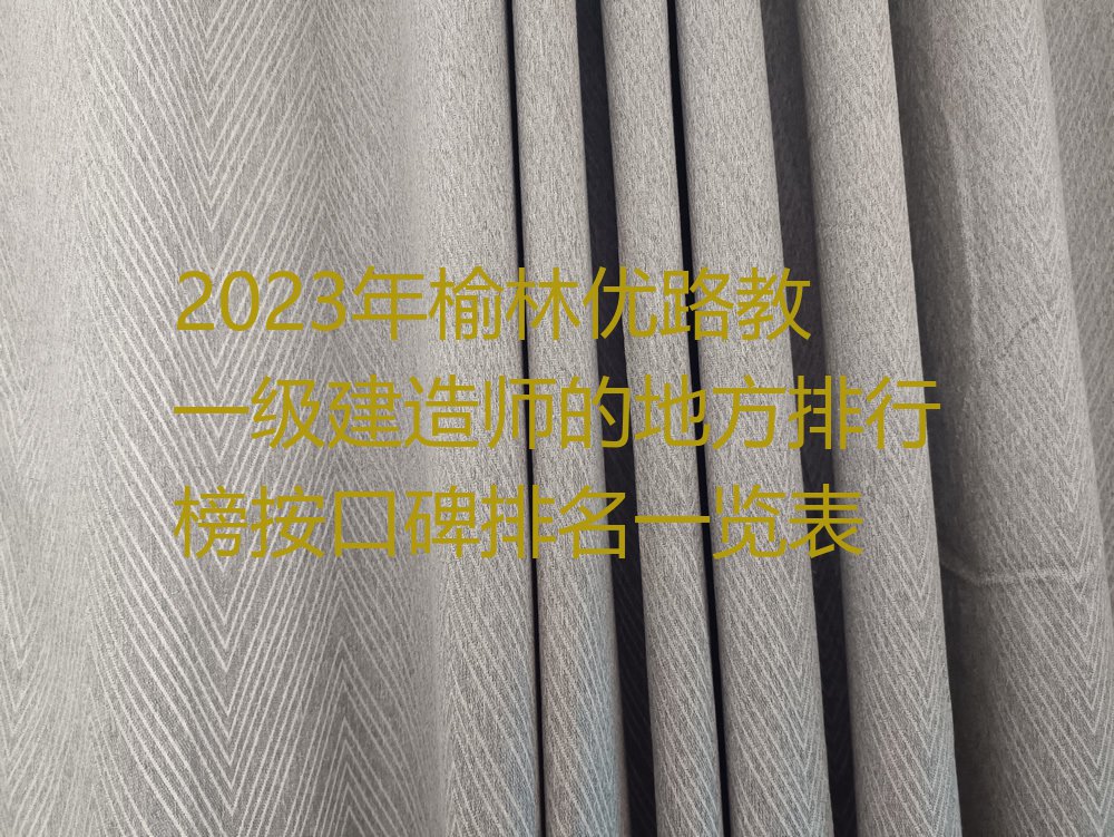 2023年榆林优路教一级建造师的地方排行榜按口碑排名一览表