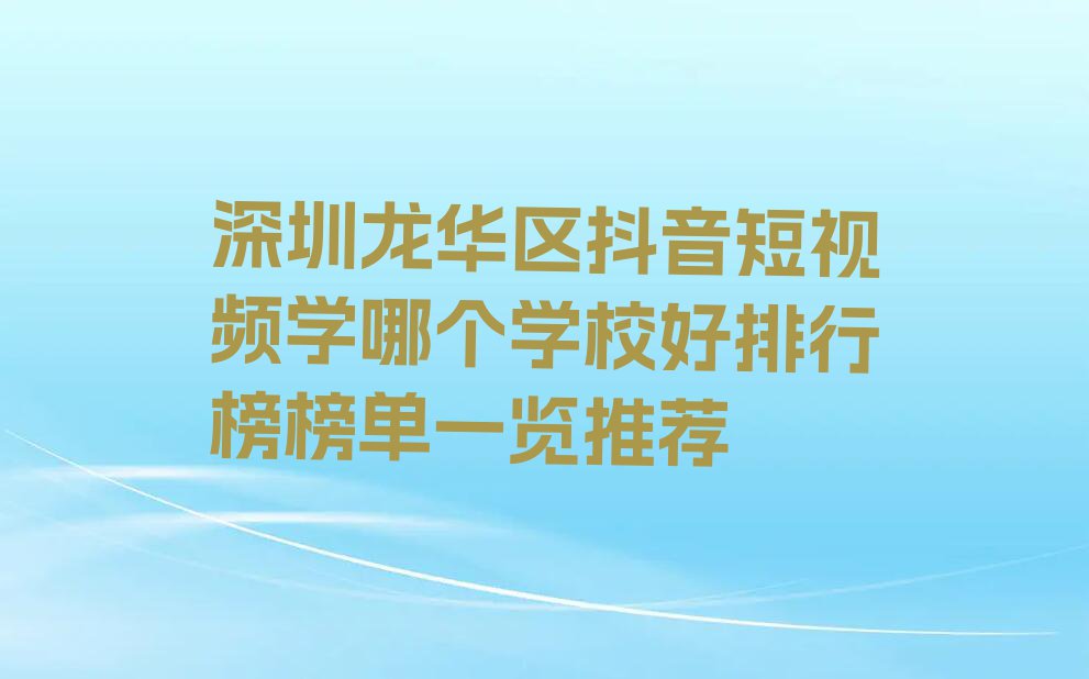 深圳龙华区抖音短视频学哪个学校好排行榜榜单一览推荐