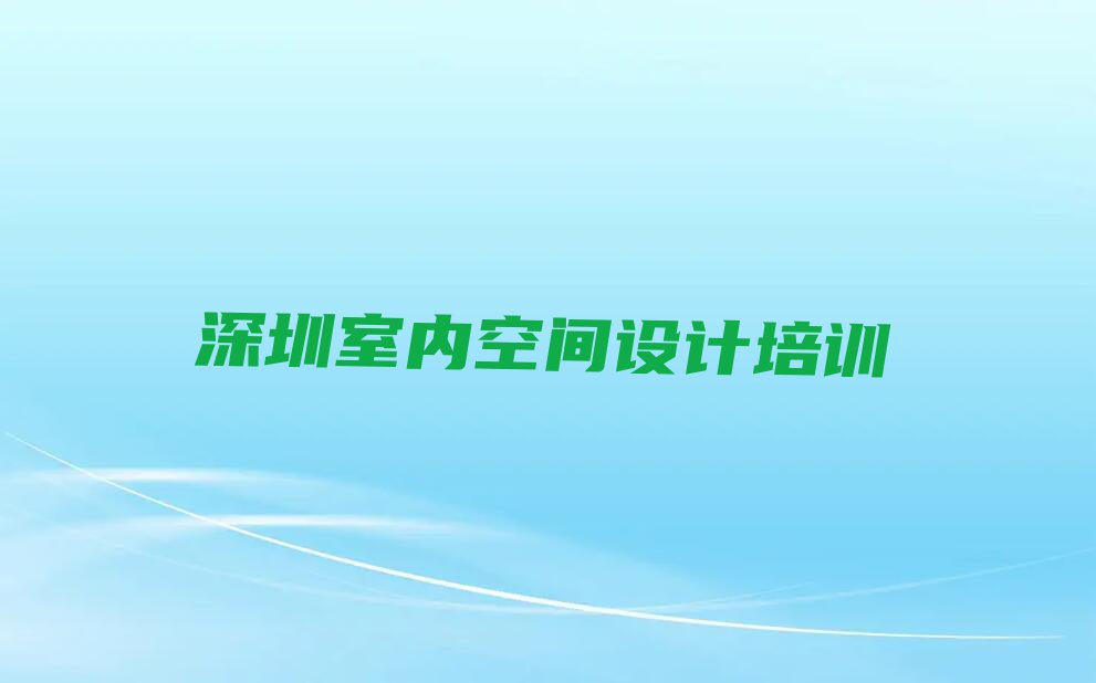 2023年深圳哪能学室内空间设计排行榜榜单一览推荐