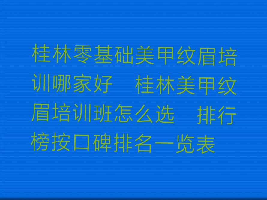 桂林零基础美甲纹眉培训哪家好？桂林美甲纹眉培训班怎么选？排行榜按口碑排名一览表