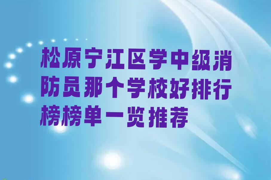 松原宁江区学中级消防员那个学校好排行榜榜单一览推荐