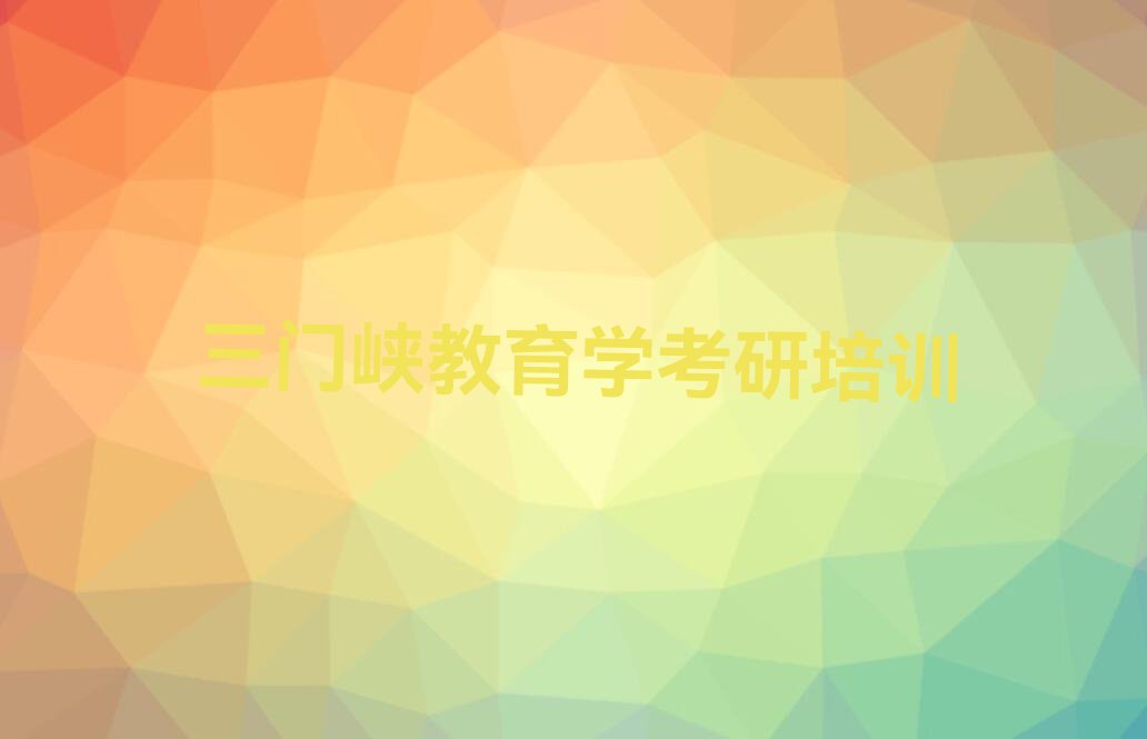 2023年7月份三门峡会兴街道教育学考研培训机构排行榜排行榜名单总览公布