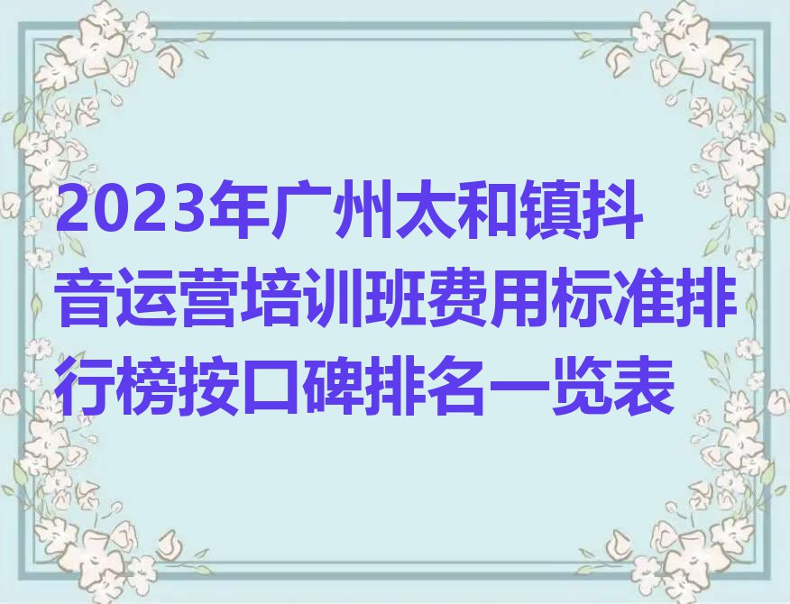 2023年广州太和镇抖音运营培训班费用标准排行榜按口碑排名一览表