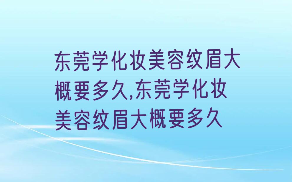 东莞学化妆美容纹眉大概要多久,东莞学化妆美容纹眉大概要多久