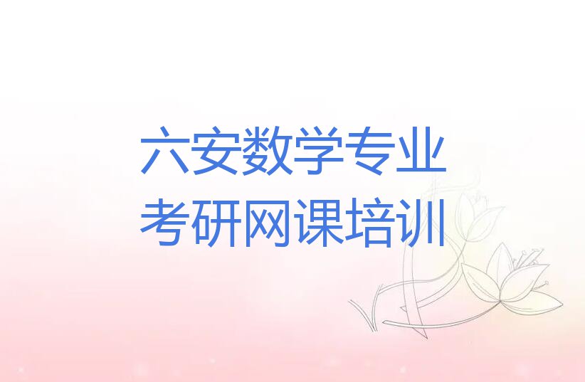 2023年六安金安区学数学专业考研网课在哪里排行榜名单总览公布