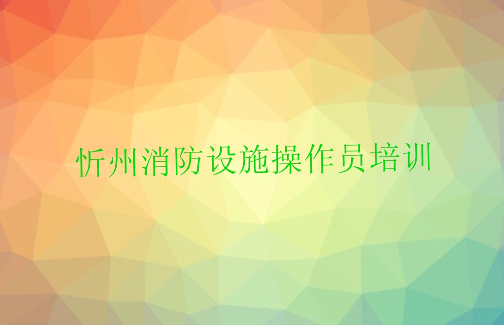 忻州忻府区消防设施操作员培训好不好排行榜按口碑排名一览表