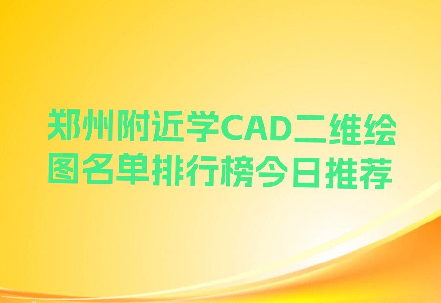 郑州附近学CAD二维绘图名单排行榜今日推荐