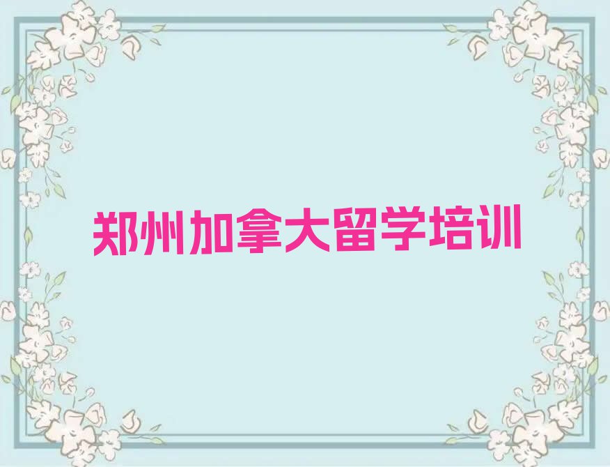 郑州金水区市十大加拿大留学中介十强今日名单盘点