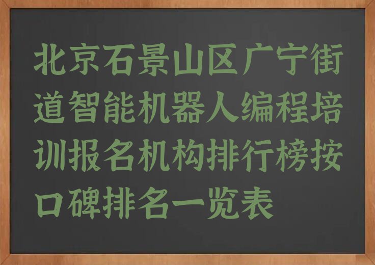 北京石景山区广宁街道智能机器人编程培训报名机构排行榜按口碑排名一览表