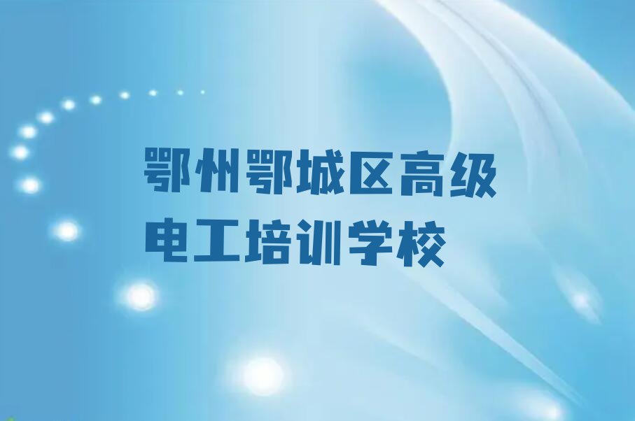 2023年鄂州鄂城区好的高级电工培训学校排行榜榜单一览推荐