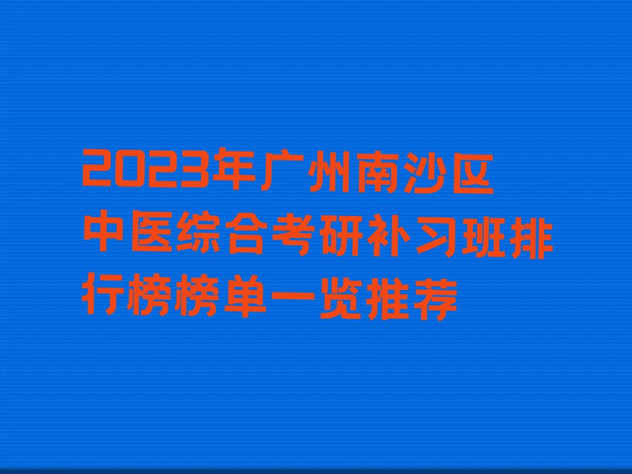 2023年广州南沙区中医综合考研补习班排行榜榜单一览推荐