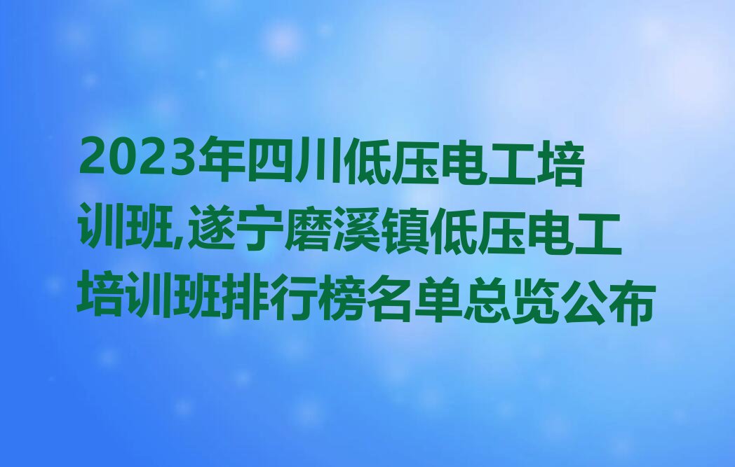 2023年四川低压电工培训班,遂宁磨溪镇低压电工培训班排行榜名单总览公布