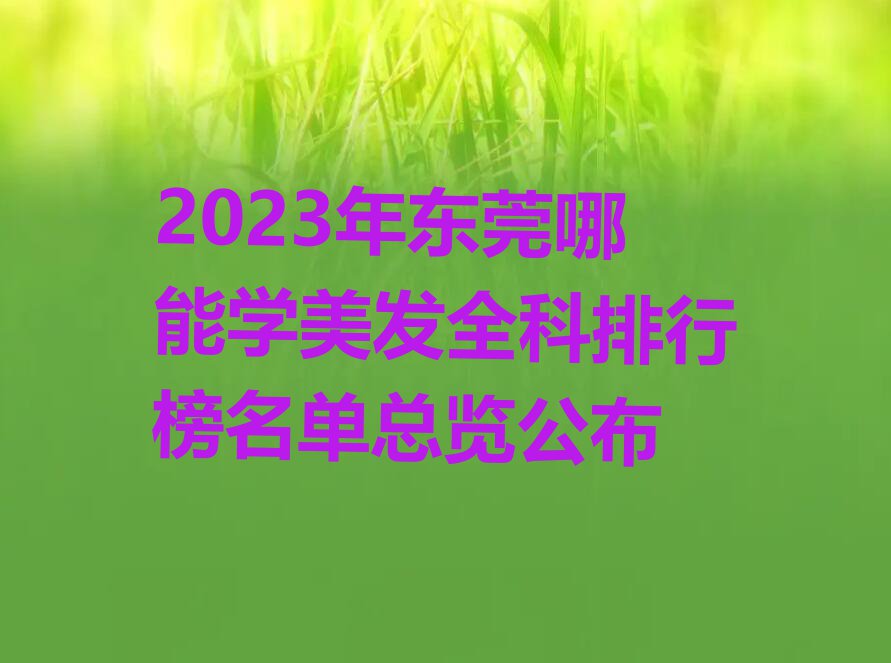 2023年东莞哪能学美发全科排行榜名单总览公布