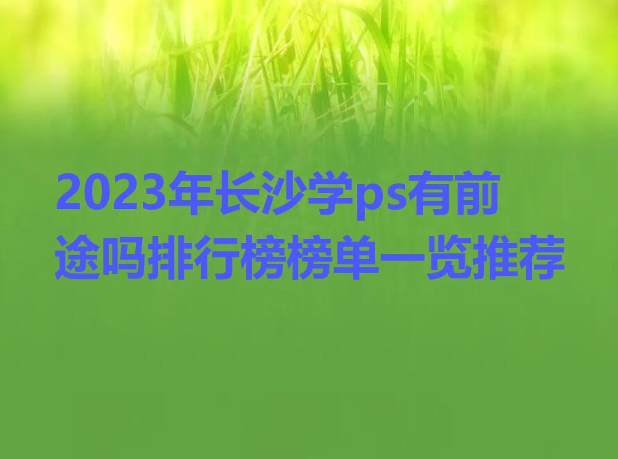 2023年长沙学ps有前途吗排行榜榜单一览推荐