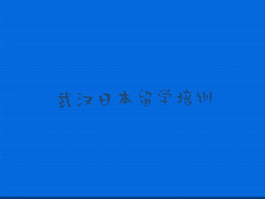 武汉十大武汉日本留学学校排名前十 今日名单盘点