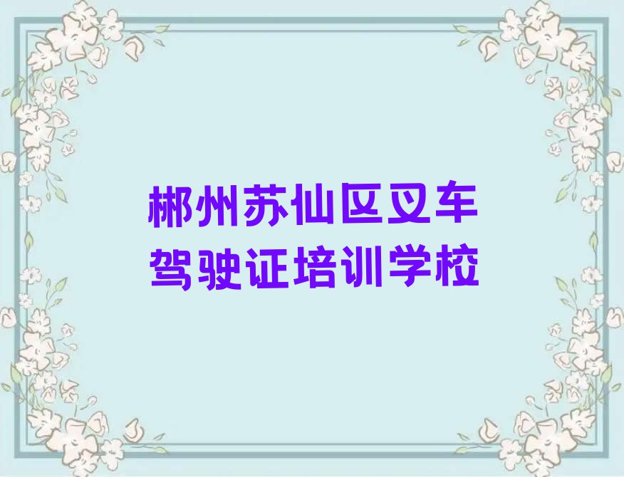 2023年郴州苏仙区学叉车驾驶证比较好的学校排行榜榜单一览推荐