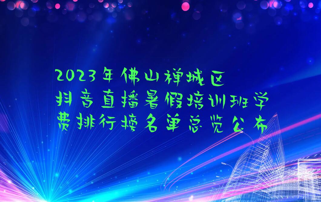 2023年佛山禅城区抖音直播暑假培训班学费排行榜名单总览公布